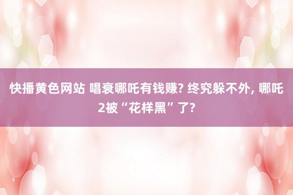 快播黄色网站 唱衰哪吒有钱赚? 终究躲不外, 哪吒2被“花样黑”了?