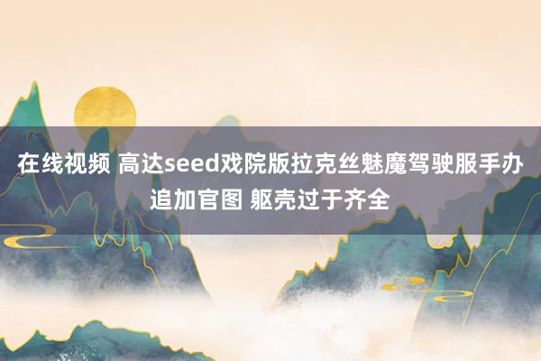 在线视频 高达seed戏院版拉克丝魅魔驾驶服手办追加官图 躯壳过于齐全
