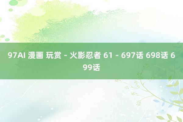 97AI 漫画 玩赏 - 火影忍者 61 - 697话 698话 699话