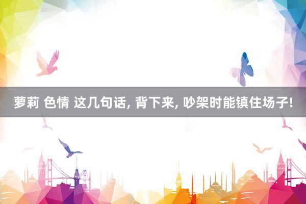 萝莉 色情 这几句话, 背下来, 吵架时能镇住场子!