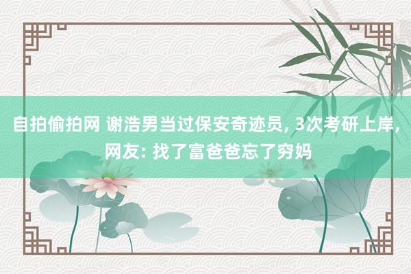 自拍偷拍网 谢浩男当过保安奇迹员, 3次考研上岸, 网友: 找了富爸爸忘了穷妈