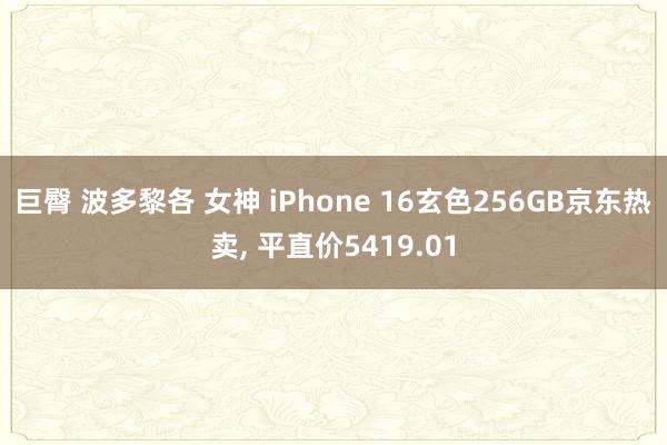 巨臀 波多黎各 女神 iPhone 16玄色256GB京东热卖, 平直价5419.01