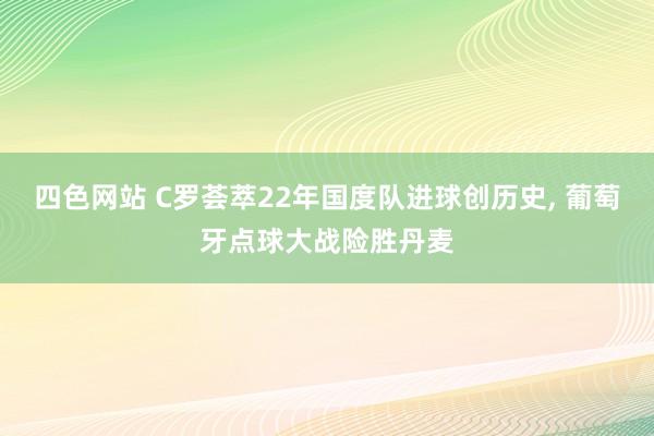 四色网站 C罗荟萃22年国度队进球创历史, 葡萄牙点球大战险胜丹麦