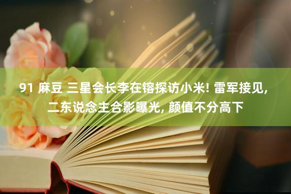 91 麻豆 三星会长李在镕探访小米! 雷军接见, 二东说念主合影曝光, 颜值不分高下