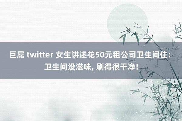 巨屌 twitter 女生讲述花50元租公司卫生间住: 卫生间没滋味, 刷得很干净!
