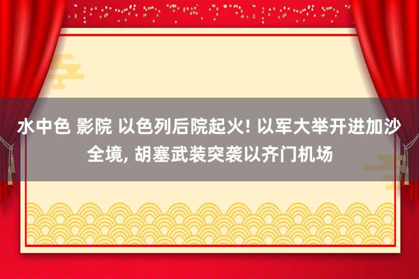 水中色 影院 以色列后院起火! 以军大举开进加沙全境, 胡塞武装突袭以齐门机场