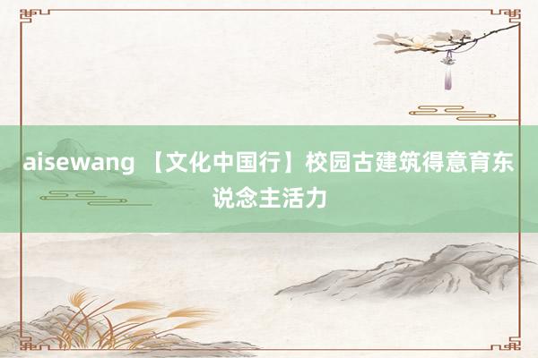 aisewang 【文化中国行】校园古建筑得意育东说念主活力