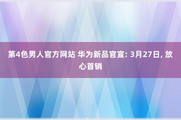 第4色男人官方网站 华为新品官宣: 3月27日, 放心首销