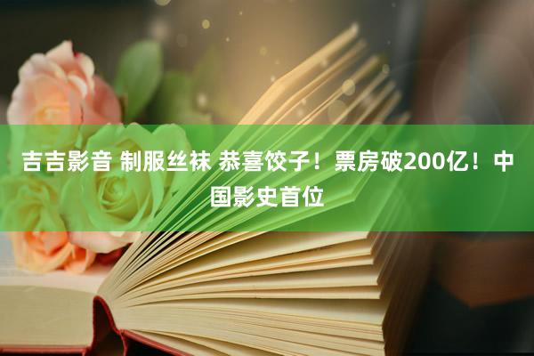 吉吉影音 制服丝袜 恭喜饺子！票房破200亿！中国影史首位