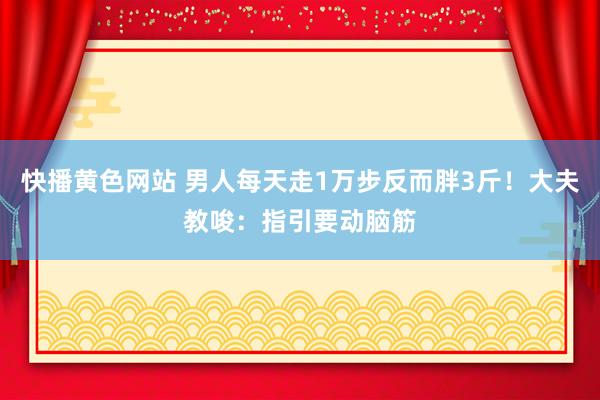 快播黄色网站 男人每天走1万步反而胖3斤！大夫教唆：指引要动脑筋