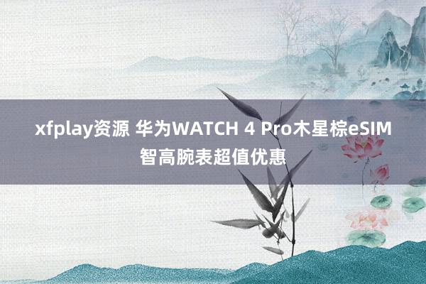 xfplay资源 华为WATCH 4 Pro木星棕eSIM智高腕表超值优惠