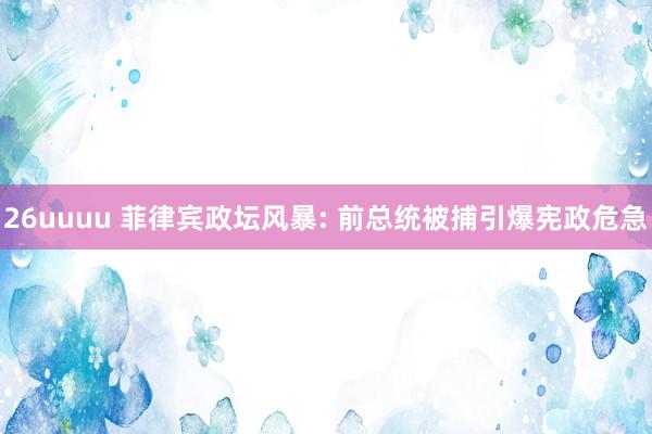 26uuuu 菲律宾政坛风暴: 前总统被捕引爆宪政危急