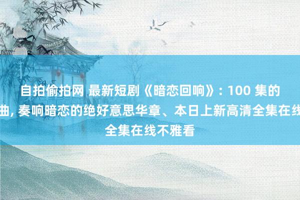 自拍偷拍网 最新短剧《暗恋回响》: 100 集的芳华恋曲, 奏响暗恋的绝好意思华章、本日上新高清全集在线不雅看