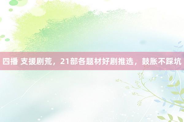 四播 支援剧荒，21部各题材好剧推选，鼓胀不踩坑