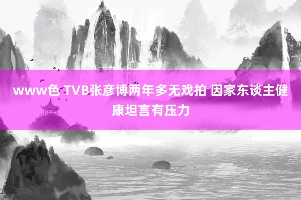 www色 TVB张彦博两年多无戏拍 因家东谈主健康坦言有压力