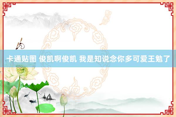 卡通贴图 俊凯啊俊凯 我是知说念你多可爱王勉了