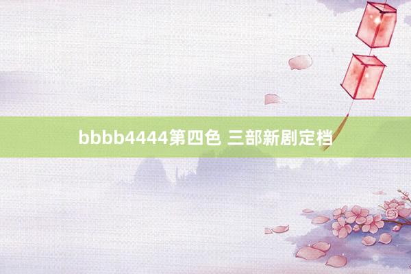 bbbb4444第四色 三部新剧定档
