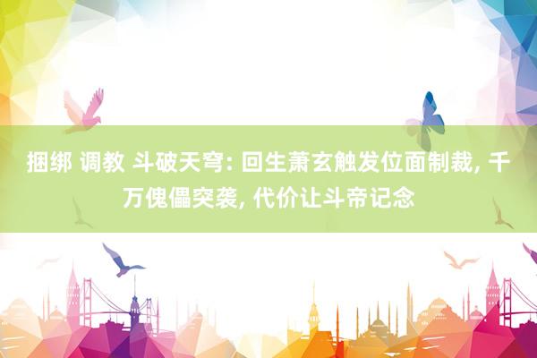 捆绑 调教 斗破天穹: 回生萧玄触发位面制裁, 千万傀儡突袭, 代价让斗帝记念