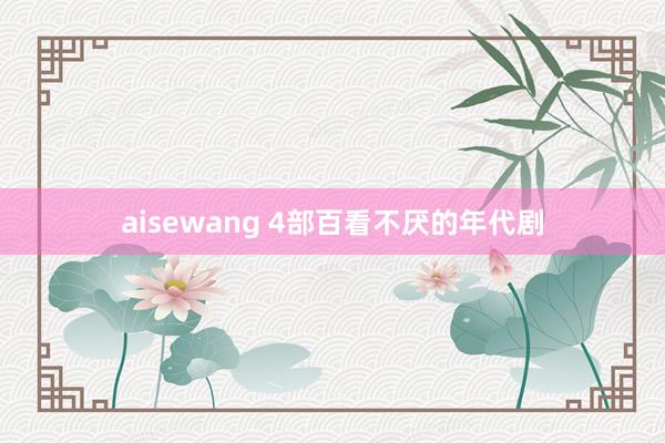 aisewang 4部百看不厌的年代剧
