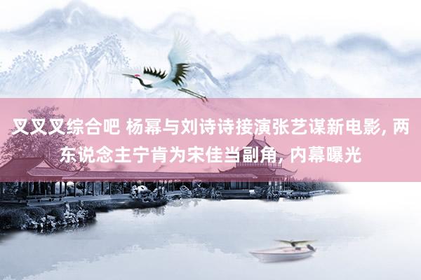 叉叉叉综合吧 杨幂与刘诗诗接演张艺谋新电影, 两东说念主宁肯为宋佳当副角, 内幕曝光