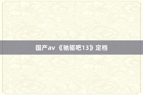 国产av 《驰驱吧13》定档
