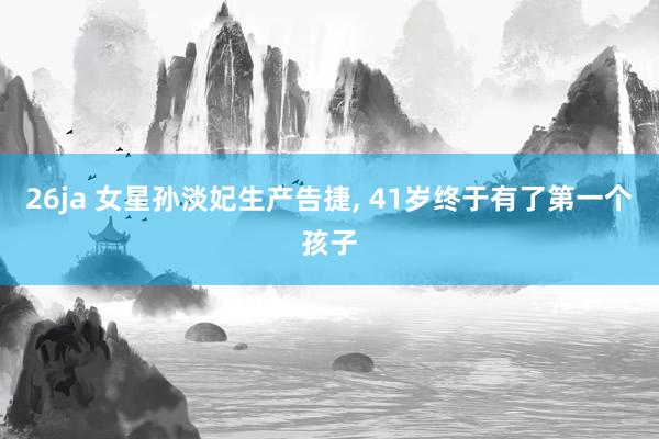 26ja 女星孙淡妃生产告捷, 41岁终于有了第一个孩子