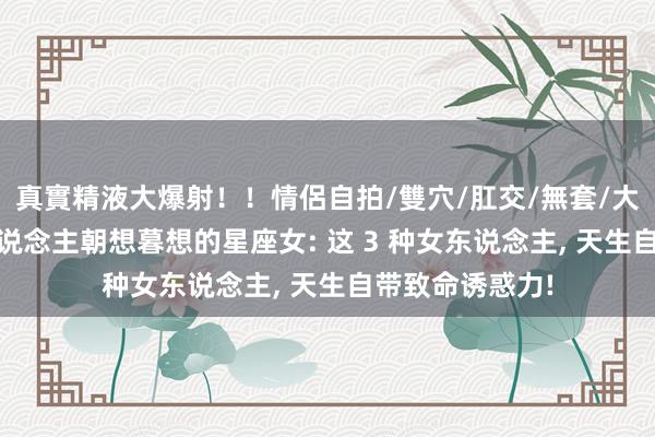 真實精液大爆射！！情侶自拍/雙穴/肛交/無套/大量噴精 让男东说念主朝想暮想的星座女: 这 3 种女东说念主, 天生自带致命诱惑力!