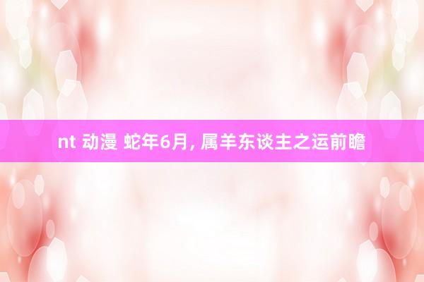 nt 动漫 蛇年6月, 属羊东谈主之运前瞻