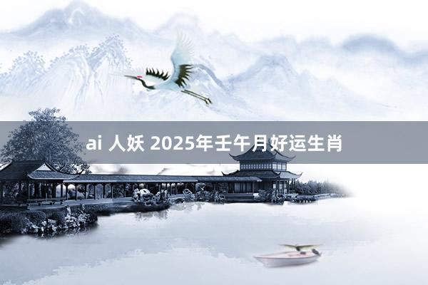 ai 人妖 2025年壬午月好运生肖