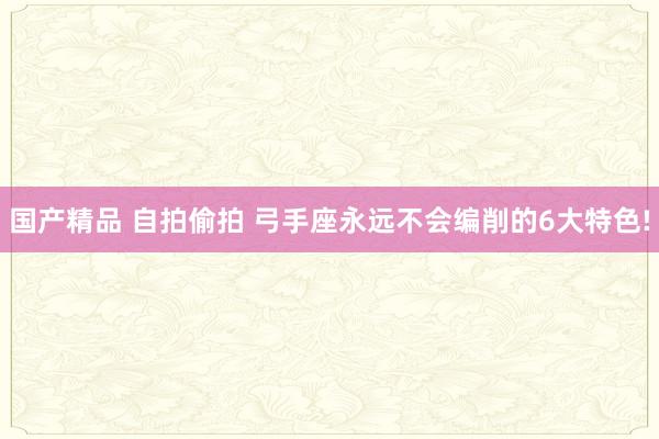 国产精品 自拍偷拍 弓手座永远不会编削的6大特色!
