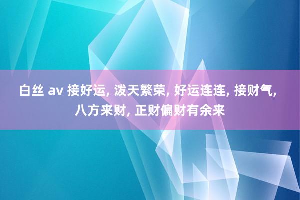 白丝 av 接好运, 泼天繁荣, 好运连连, 接财气, 八方来财, 正财偏财有余来