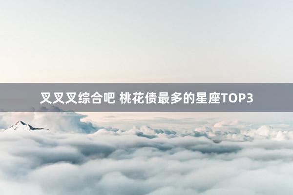 叉叉叉综合吧 桃花债最多的星座TOP3