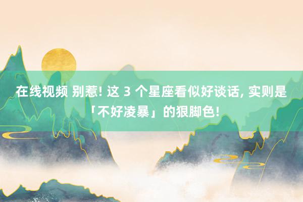 在线视频 别惹! 这 3 个星座看似好谈话, 实则是「不好凌暴」的狠脚色!