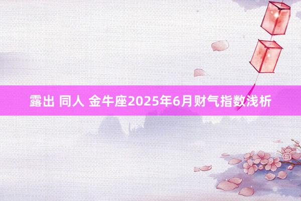 露出 同人 金牛座2025年6月财气指数浅析
