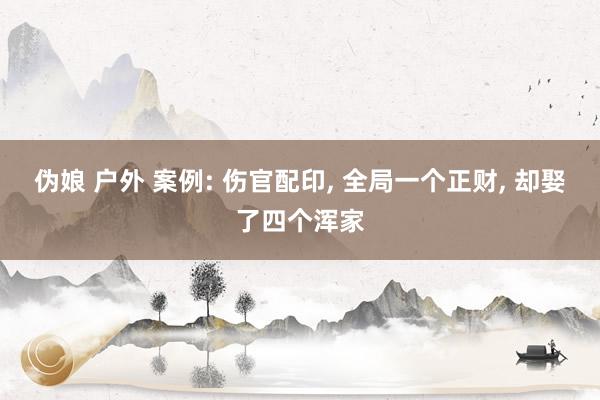 伪娘 户外 案例: 伤官配印, 全局一个正财, 却娶了四个浑家