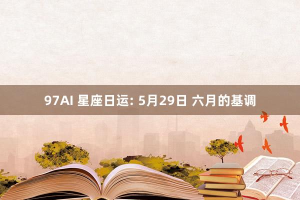 97AI 星座日运: 5月29日 六月的基调