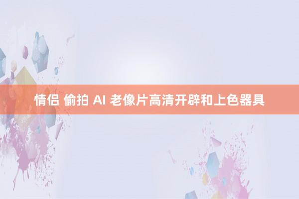 情侣 偷拍 AI 老像片高清开辟和上色器具