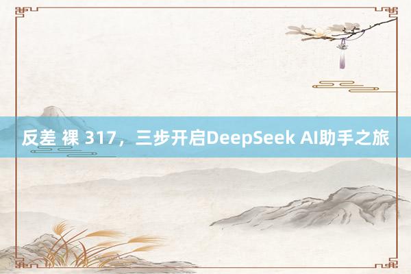 反差 裸 317，三步开启DeepSeek AI助手之旅
