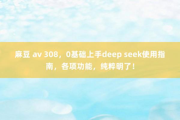 麻豆 av 308，0基础上手deep seek使用指南，各项功能，纯粹明了！