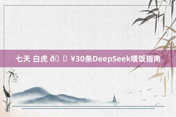 七天 白虎 🔥30条DeepSeek喂饭指南
