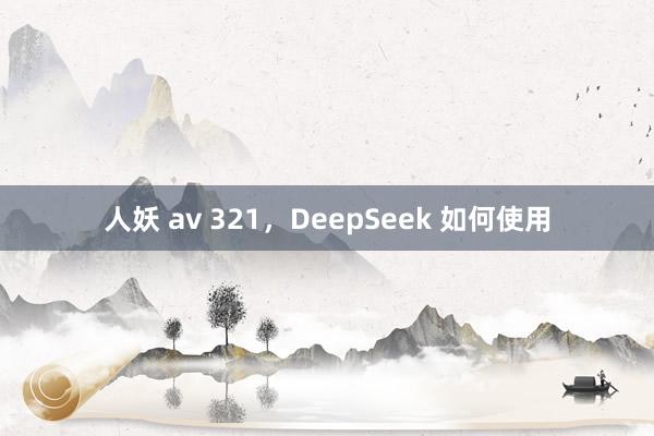 人妖 av 321，DeepSeek 如何使用