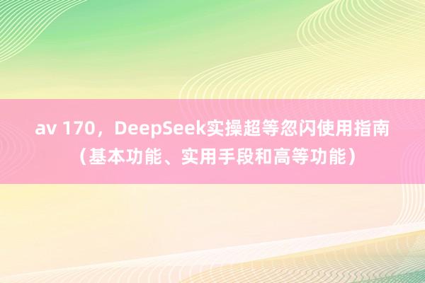 av 170，DeepSeek实操超等忽闪使用指南（基本功能、实用手段和高等功能）
