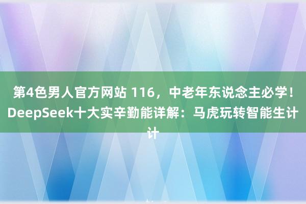 第4色男人官方网站 116，中老年东说念主必学！DeepSeek十大实辛勤能详解：马虎玩转智能生计