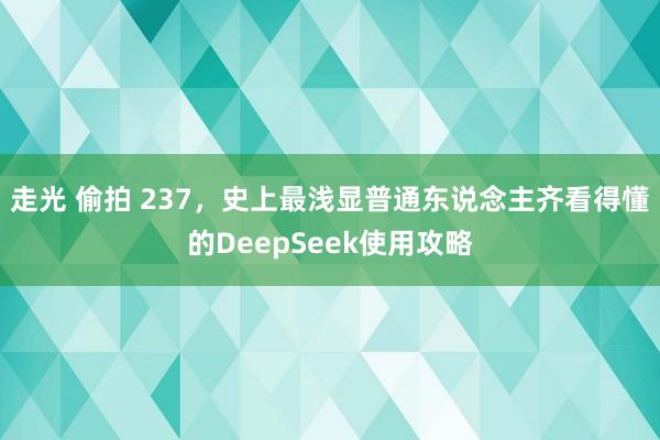 走光 偷拍 237，史上最浅显普通东说念主齐看得懂的DeepSeek使用攻略