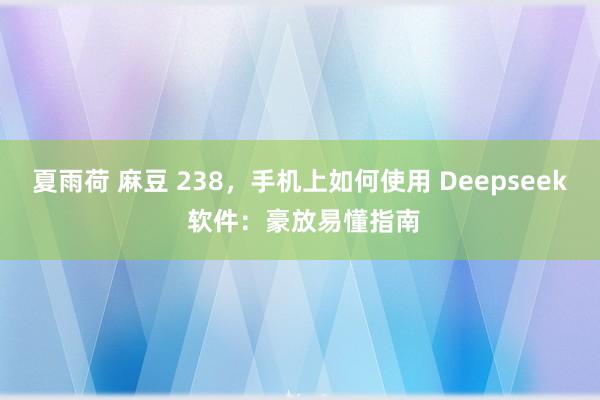 夏雨荷 麻豆 238，手机上如何使用 Deepseek 软件：豪放易懂指南