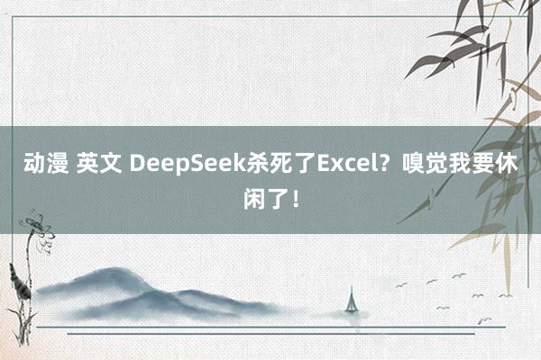 动漫 英文 DeepSeek杀死了Excel？嗅觉我要休闲了！