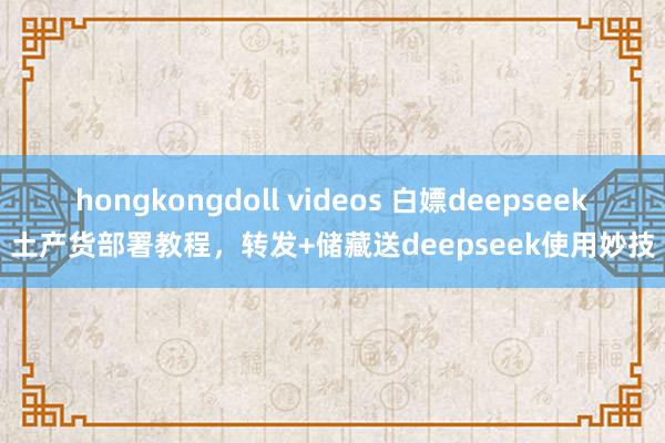 hongkongdoll videos 白嫖deepseek土产货部署教程，转发+储藏送deepseek使用妙技