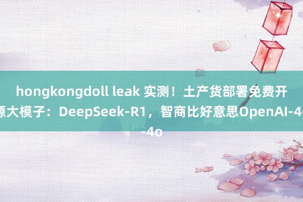 hongkongdoll leak 实测！土产货部署免费开源大模子：DeepSeek-R1，智商比好意思OpenAI-4o