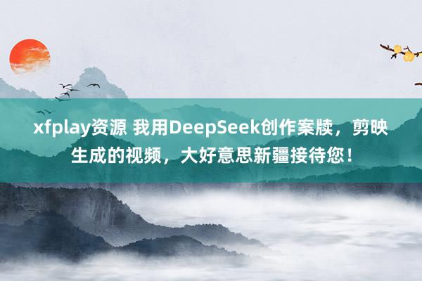 xfplay资源 我用DeepSeek创作案牍，剪映生成的视频，大好意思新疆接待您！