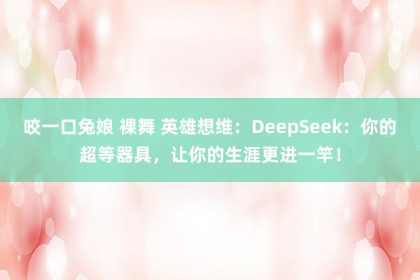 咬一口兔娘 裸舞 英雄想维：DeepSeek：你的超等器具，让你的生涯更进一竿！